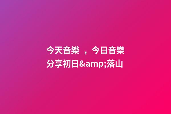 今天音樂，今日音樂分享初日&amp;落山(純音樂)-第1張-觀點-玄機派